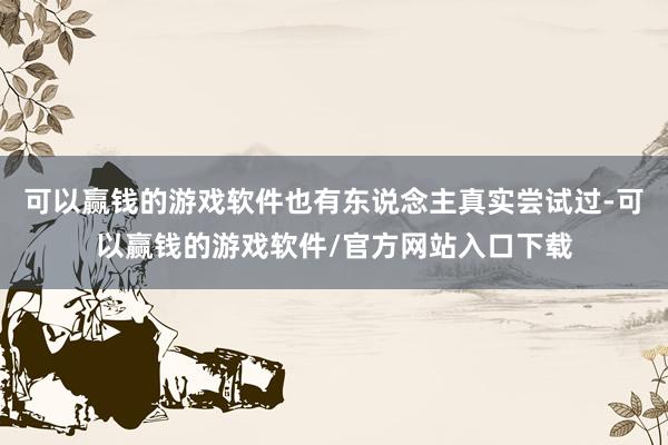 可以赢钱的游戏软件也有东说念主真实尝试过-可以赢钱的游戏软件/官方网站入口下载